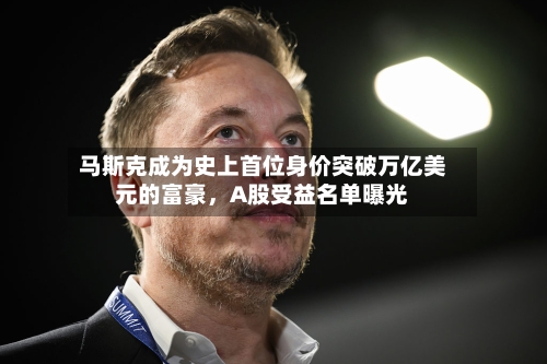 马斯克成为史上首位身价突破万亿美元的富豪	，A股受益名单曝光-第3张图片