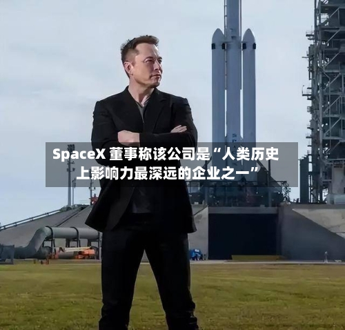 SpaceX 董事称该公司是“人类历史上影响力最深远的企业之一”-第3张图片