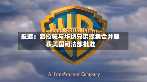 报道：派拉蒙与华纳兄弟探索合并案获美国司法部批准