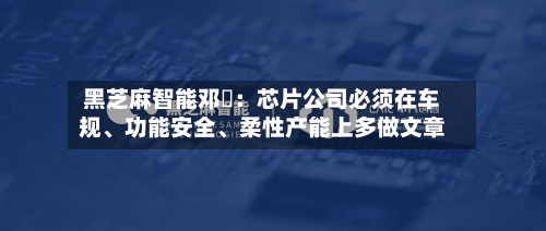 黑芝麻智能邓堃：芯片公司必须在车规、功能安全、柔性产能上多做文章