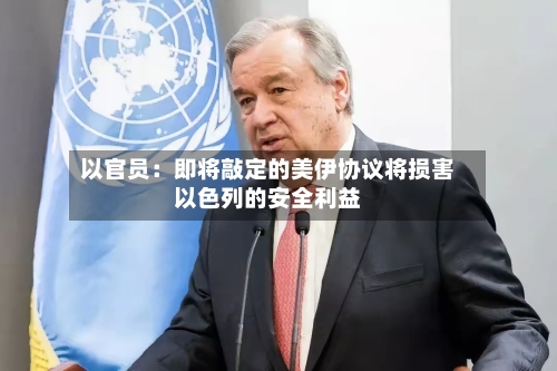 以官员：即将敲定的美伊协议将损害以色列的安全利益-第2张图片
