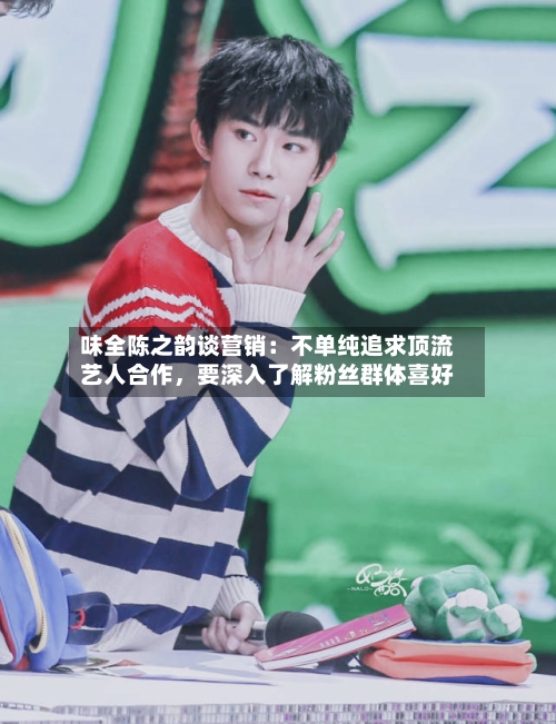 味全陈之韵谈营销：不单纯追求顶流艺人合作，要深入了解粉丝群体喜好