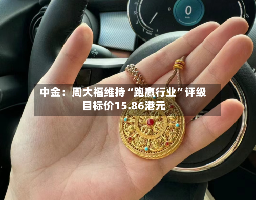 中金：周大福维持“跑赢行业”评级 目标价15.86港元