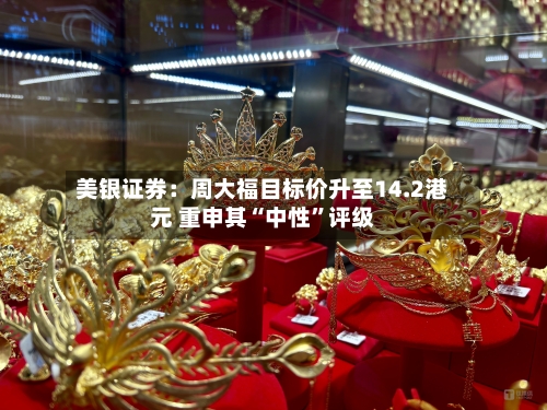 美银证券：周大福目标价升至14.2港元 重申其“中性”评级-第2张图片