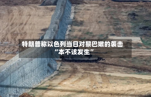 特朗普称以色列当日对黎巴嫩的袭击“本不该发生”-第2张图片