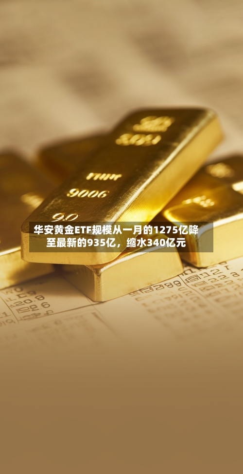 华安黄金ETF规模从一月的1275亿降至最新的935亿，缩水340亿元-第2张图片
