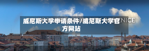 威尼斯大学申请条件/威尼斯大学官方网站-第3张图片