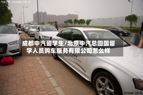 成都中汽留学生/北京中汽总回国留学人员购车服务有限公司怎么样-第2张图片