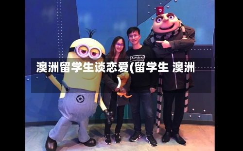 澳洲留学生谈恋爱(留学生 澳洲)