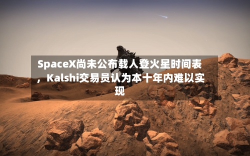 SpaceX尚未公布载人登火星时间表，Kalshi交易员认为本十年内难以实现-第1张图片