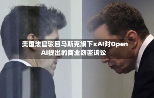 美国法官驳回马斯克旗下xAI对OpenAI提出的商业窃密诉讼