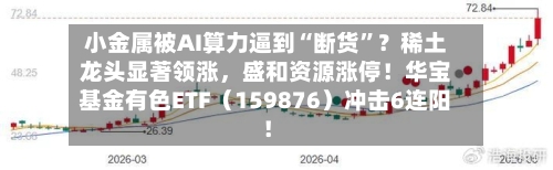 小金属被AI算力逼到“断货”?稀土龙头显著领涨,盛和资源涨停!华宝基金有色ETF(159876)冲击6连阳!