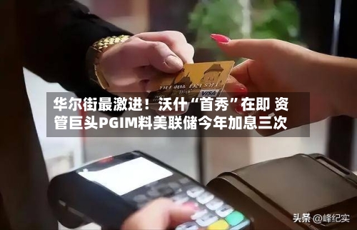 华尔街最激进！沃什“首秀	”在即 资管巨头PGIM料美联储今年加息三次-第1张图片