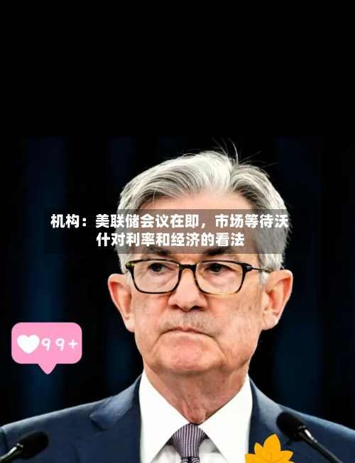 机构:美联储会议在即,市场等待沃什对利率和经济的看法