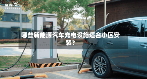 哪些新能源汽车充电设施适合小区安装?