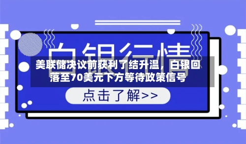 美联储决议前获利了结升温	，白银回落至70美元下方等待政策信号-第1张图片