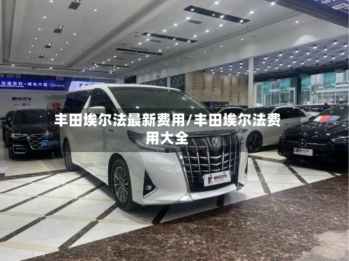 丰田埃尔法最新费用/丰田埃尔法费用大全