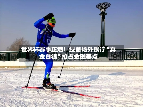 世界杯赛事正燃！绿茵场外银行“真金白银”抢占金融赛点-第2张图片