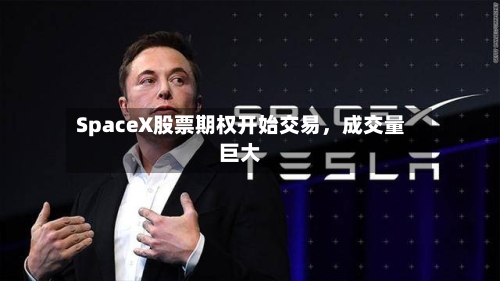 SpaceX股票期权开始交易,成交量巨大