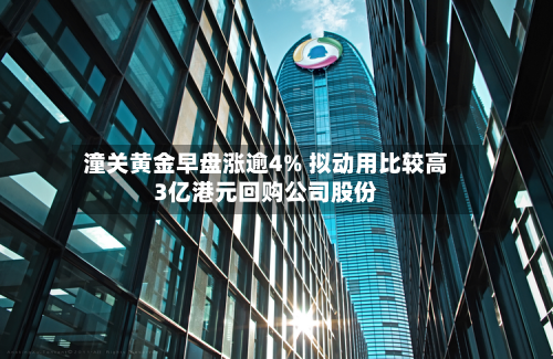 潼关黄金早盘涨逾4% 拟动用比较高
3亿港元回购公司股份-第1张图片
