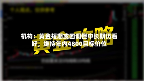 机构：黄金短期或回调但中长期仍看好，维持年内4800目标价位-第3张图片