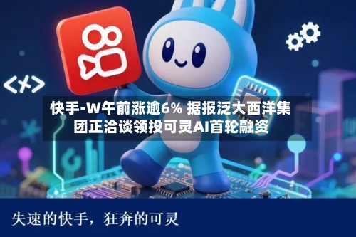 快手-W午前涨逾6% 据报泛大西洋集团正洽谈领投可灵AI首轮融资-第2张图片