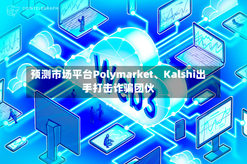 预测市场平台Polymarket、Kalshi出手打击诈骗团伙-第3张图片