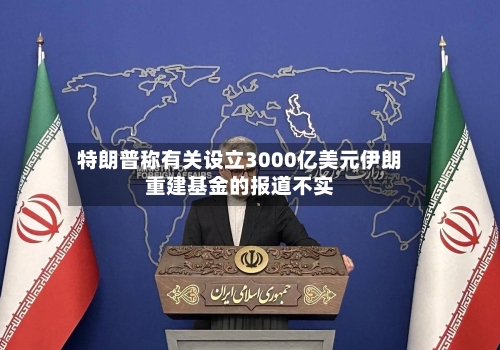 特朗普称有关设立3000亿美元伊朗重建基金的报道不实