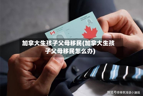 加拿大生孩子父母移民(加拿大生孩子父母移民怎么办)