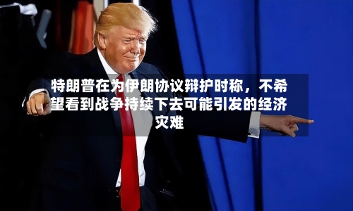 特朗普在为伊朗协议辩护时称，不希望看到战争持续下去可能引发的经济灾难
