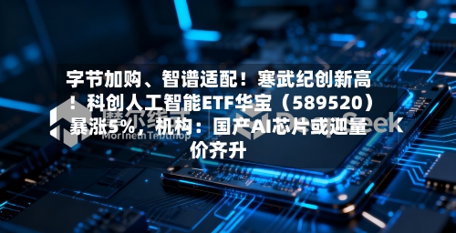 字节加购、智谱适配!寒武纪创新高!科创人工智能ETF华宝(589520)暴涨5%,机构:国产AI芯片或迎量价齐升