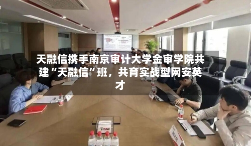 天融信携手南京审计大学金审学院共建“天融信”班，共育实战型网安英才
