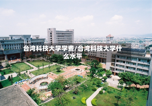 台湾科技大学学费/台湾科技大学什么水平