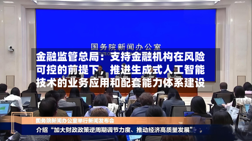金融监管总局:支持金融机构在风险可控的前提下,推进生成式人工智能技术的业务应用和配套能力体系建设