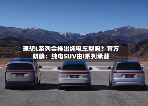理想L系列会推出纯电车型吗？官方明确：纯电SUV由i系列承载