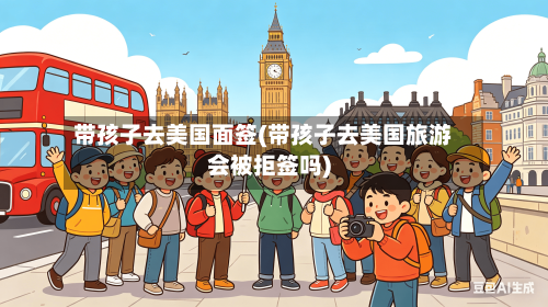 带孩子去美国面签(带孩子去美国旅游会被拒签吗)