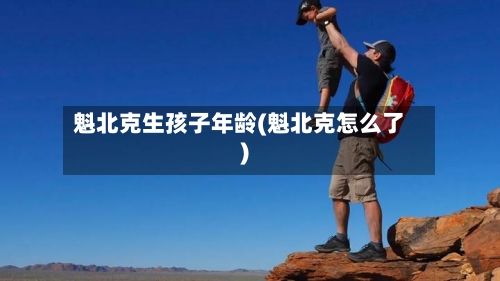 魁北克生孩子年龄(魁北克怎么了)