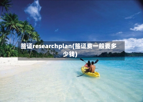 签证researchplan(签证费一般要多少钱)-第2张图片