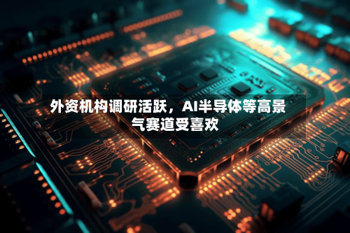 外资机构调研活跃	，AI半导体等高景气赛道受喜欢-第2张图片