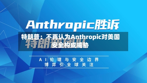 特朗普:不再认为Anthropic对美国安全构成威胁