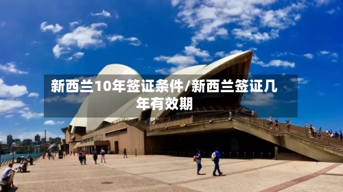 新西兰10年签证条件/新西兰签证几年有效期