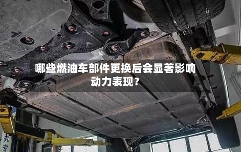 哪些燃油车部件更换后会显著影响动力表现？