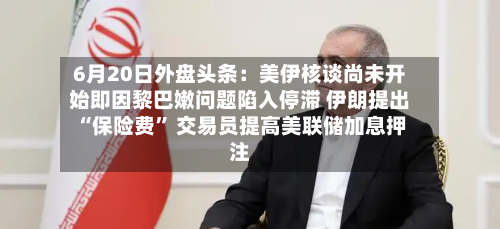 6月20日外盘头条：美伊核谈尚未开始即因黎巴嫩问题陷入停滞 伊朗提出“保险费” 交易员提高美联储加息押注-第3张图片