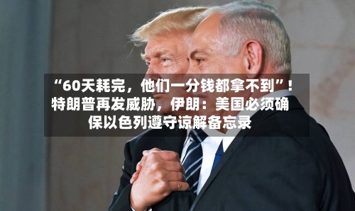 “60天耗完,他们一分钱都拿不到”!特朗普再发威胁,伊朗:美国必须确保以色列遵守谅解备忘录