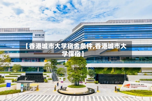 【香港城市大学宿舍条件,香港城市大学保宿】