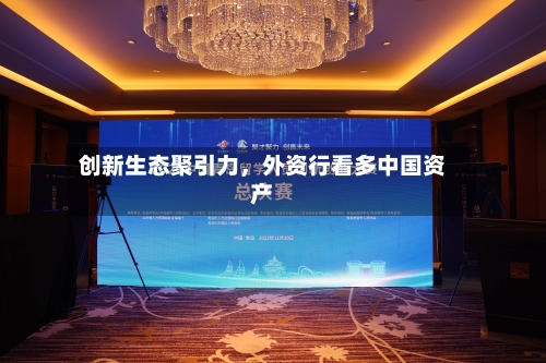创新生态聚引力，外资行看多中国资产