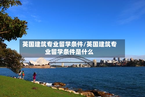 英国建筑专业留学条件/英国建筑专业留学条件是什么