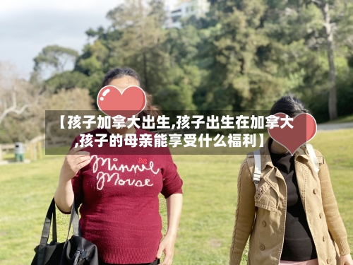 【孩子加拿大出生,孩子出生在加拿大,孩子的母亲能享受什么福利】-第2张图片