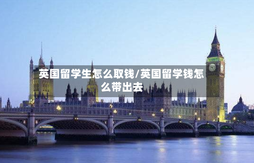 英国留学生怎么取钱/英国留学钱怎么带出去-第3张图片