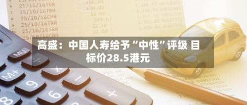 高盛：中国人寿给予“中性	”评级 目标价28.5港元-第1张图片
